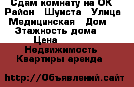 Сдам комнату на ОК › Район ­ Шуиста › Улица ­ Медицинская › Дом ­ 8 › Этажность дома ­ 4 › Цена ­ 4 500 -  Недвижимость » Квартиры аренда   